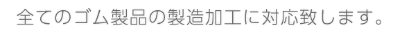 全てのゴム製品の製造加工に対応致します。